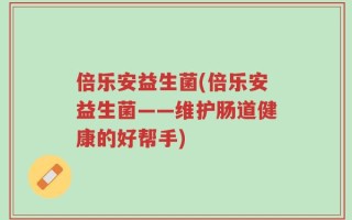 倍乐安益生菌(倍乐安益生菌——维护肠道健康的好帮手)