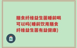 膳食纤维益生菌睡前喝可以吗(睡前饮用膳食纤维益生菌有益健康)