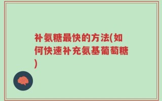 补氨糖最快的方法(如何快速补充氨基葡萄糖)