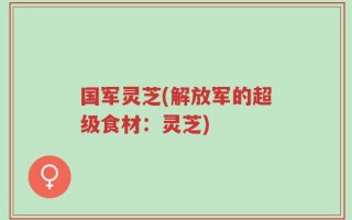 国军灵芝(解放军的超级食材：灵芝)
