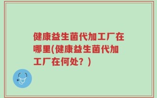 健康益生菌代加工厂在哪里(健康益生菌代加工厂在何处？)