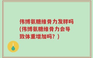 伟博氨糖维骨力发胖吗(伟博氨糖维骨力会导致体重增加吗？)