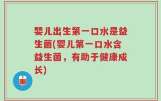 婴儿出生第一口水是益生菌(婴儿第一口水含益生菌，有助于健康成长)