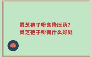 灵芝孢子粉含降压药？灵芝孢子粉有什么好处