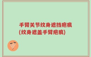 手臂关节纹身遮挡疤痕(纹身遮盖手臂疤痕)