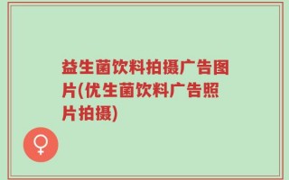 益生菌饮料拍摄广告图片(优生菌饮料广告照片拍摄)