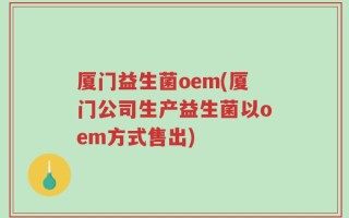 厦门益生菌oem(厦门公司生产益生菌以oem方式售出)