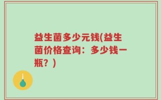 益生菌多少元钱(益生菌价格查询：多少钱一瓶？)