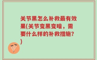 关节黑怎么补救最有效果(关节变黑变暗，需要什么样的补救措施？)
