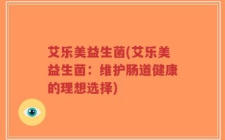艾乐美益生菌(艾乐美益生菌：维护肠道健康的理想选择)
