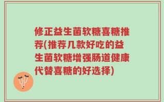 修正益生菌软糖喜糖推荐(推荐几款好吃的益生菌软糖增强肠道健康代替喜糖的好选择)