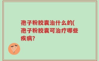 孢子粉胶囊治什么的(孢子粉胶囊可治疗哪些疾病？