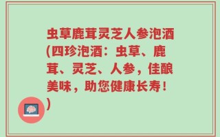 虫草鹿茸灵芝人参泡酒(四珍泡酒：虫草、鹿茸、灵芝、人参，佳酿美味，助您健康长寿！)
