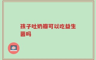 孩子吐奶瓣可以吃益生菌吗