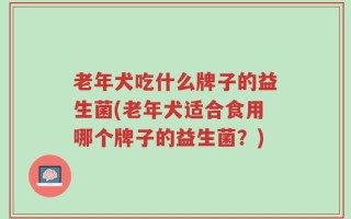 老年犬吃什么牌子的益生菌(老年犬适合食用哪个牌子的益生菌？)