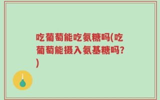 吃葡萄能吃氨糖吗(吃葡萄能摄入氨基糖吗？)