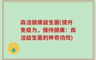 森活健康益生菌(提升免疫力，保持健康：森活益生菌的神奇功效)