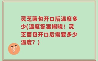 灵芝菌包开口后温度多少(温度答案揭晓！灵芝菌包开口后需要多少温度？)