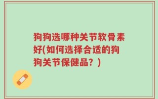 狗狗选哪种关节软骨素好(如何选择合适的狗狗关节保健品？)