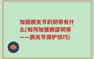 加固腕关节的韧带有什么(如何加强腕部韧带——腕关节保护技巧)