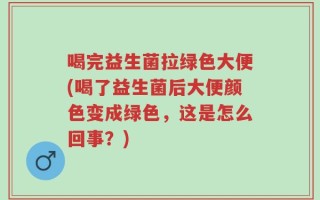 喝完益生菌拉绿色大便(喝了益生菌后大便颜色变成绿色，这是怎么回事？)
