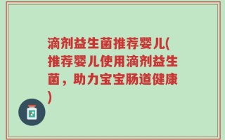滴剂益生菌推荐婴儿(推荐婴儿使用滴剂益生菌，助力宝宝肠道健康)