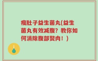 瘦肚子益生菌丸(益生菌丸有效减腹？教你如何消除腹部赘肉！)