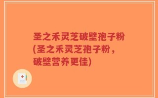 圣之禾灵芝破壁孢子粉(圣之禾灵芝孢子粉，破壁营养更佳)