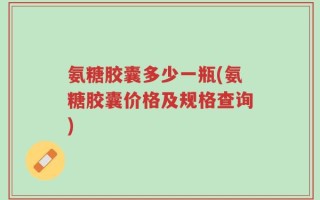 氨糖胶囊多少一瓶(氨糖胶囊价格及规格查询)