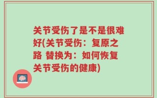 关节受伤了是不是很难好(关节受伤：复原之路 替换为：如何恢复关节受伤的健康)