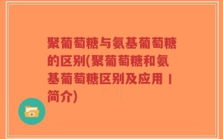 聚葡萄糖与氨基葡萄糖的区别(聚葡萄糖和氨基葡萄糖区别及应用丨简介)