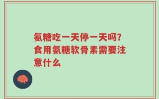 氨糖吃一天停一天吗？食用氨糖软骨素需要注意什么