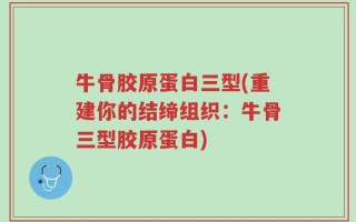 牛骨胶原蛋白三型(重建你的结缔组织：牛骨三型胶原蛋白)