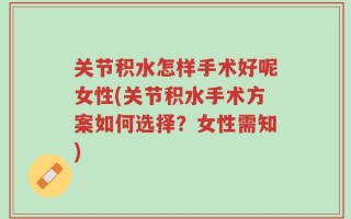 关节积水怎样手术好呢女性(关节积水手术方案如何选择？女性需知)