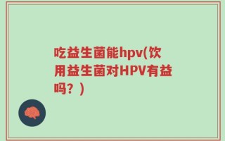 吃益生菌能hpv(饮用益生菌对HPV有益吗？)