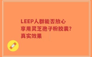 LEEP人群能否放心享用灵芝孢子粉胶囊？真实效果