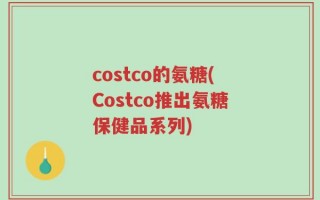 costco的氨糖(Costco推出氨糖保健品系列)
