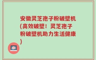 安徽灵芝孢子粉破壁机(高效破壁！灵芝孢子粉破壁机助力生活健康)