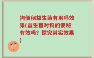 狗便秘益生菌有用吗效果(益生菌对狗的便秘有效吗？探究其实效果)