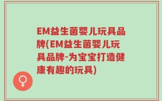 EM益生菌婴儿玩具品牌(EM益生菌婴儿玩具品牌-为宝宝打造健康有趣的玩具)
