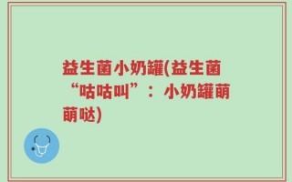 益生菌小奶罐(益生菌“咕咕叫”：小奶罐萌萌哒)
