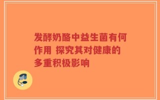 发酵奶酪中益生菌有何作用 探究其对健康的多重积极影响