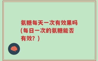 氨糖每天一次有效果吗(每日一次的氨糖能否有效？)