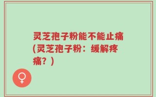 灵芝孢子粉能不能止痛(灵芝孢子粉：缓解疼痛？)