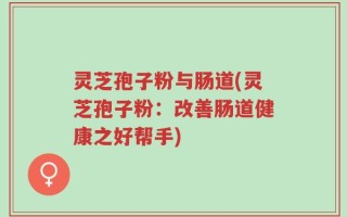 灵芝孢子粉与肠道(灵芝孢子粉：改善肠道健康之好帮手)
