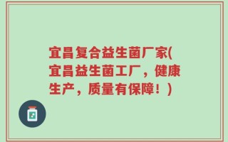宜昌复合益生菌厂家(宜昌益生菌工厂，健康生产，质量有保障！)
