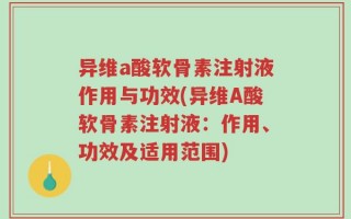 异维a酸软骨素注射液作用与功效(异维A酸软骨素注射液：作用、功效及适用范围)