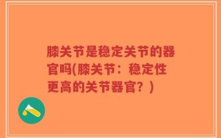 膝关节是稳定关节的器官吗(膝关节：稳定性更高的关节器官？)