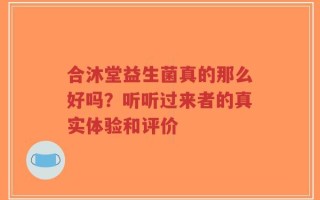合沐堂益生菌真的那么好吗？听听过来者的真实体验和评价