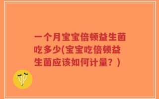 一个月宝宝倍顿益生菌吃多少(宝宝吃倍顿益生菌应该如何计量？)